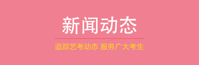 新闻动态，追踪艺考动态 服务广大考生